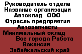 Руководитель отдела › Название организации ­ Автоклад, ООО › Отрасль предприятия ­ Автозапчасти › Минимальный оклад ­ 40 000 - Все города Работа » Вакансии   . Забайкальский край,Чита г.